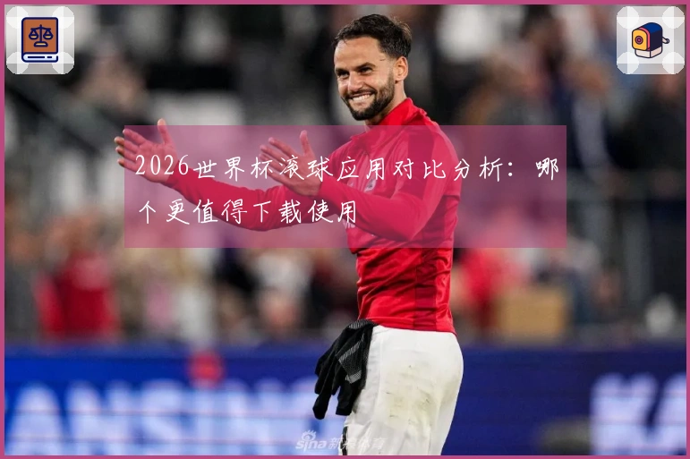 2026世界杯滚球应用对比分析：哪个更值得下载使用