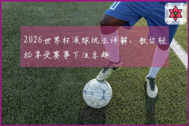 2026世界杯滚球玩法详解，教你轻松享受赛事下注乐趣