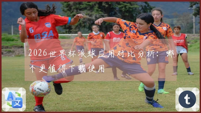2026世界杯滚球应用对比分析：哪个更值得下载使用