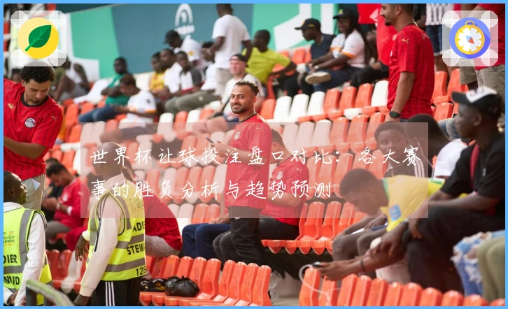世界杯让球投注盘口对比：各大赛事的胜负分析与趋势预测