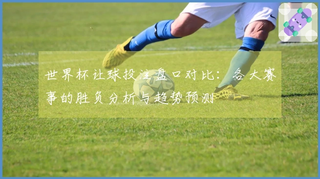 世界杯让球投注盘口对比：各大赛事的胜负分析与趋势预测